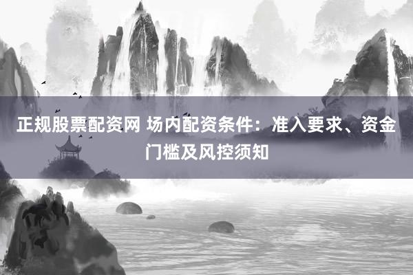 正规股票配资网 场内配资条件：准入要求、资金门槛及风控须知