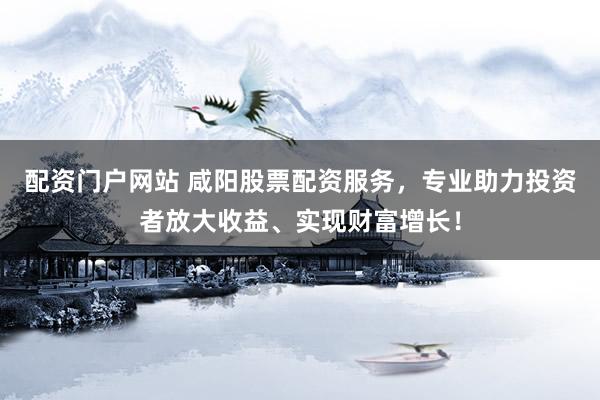 配资门户网站 咸阳股票配资服务，专业助力投资者放大收益、实现财富增长！