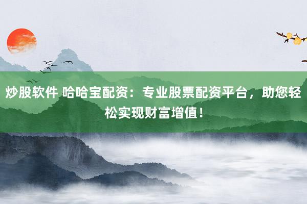 炒股软件 哈哈宝配资：专业股票配资平台，助您轻松实现财富增值！