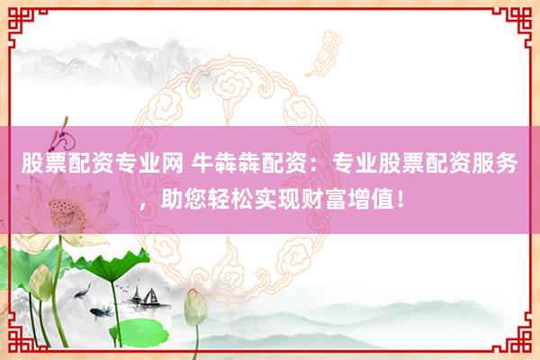 股票配资专业网 牛犇犇配资：专业股票配资服务，助您轻松实现财富增值！