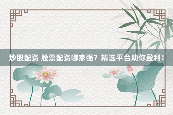 炒股配资 股票配资哪家强？精选平台助你盈利！