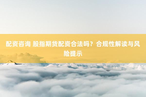 配资咨询 股指期货配资合法吗？合规性解读与风险提示