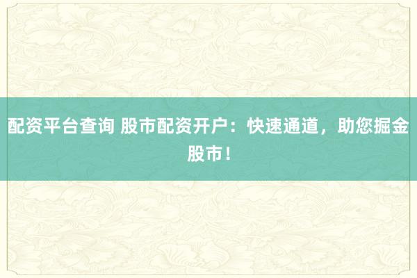 配资平台查询 股市配资开户：快速通道，助您掘金股市！