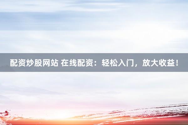 配资炒股网站 在线配资：轻松入门，放大收益！