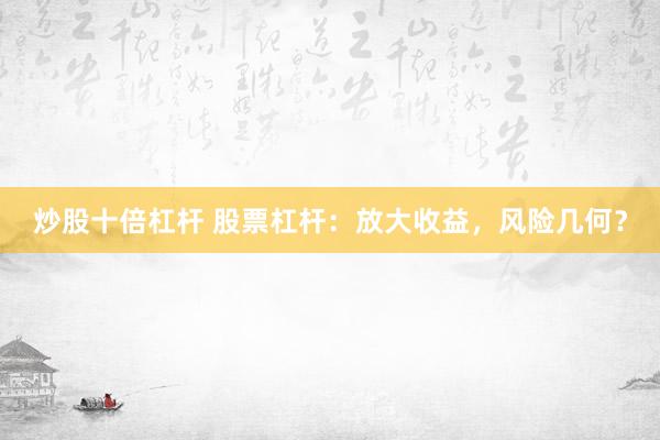 炒股十倍杠杆 股票杠杆：放大收益，风险几何？
