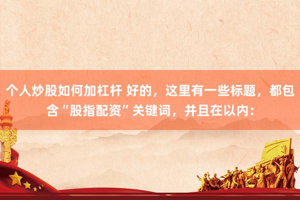 个人炒股如何加杠杆 好的，这里有一些标题，都包含“股指配资”关键词，并且在以内：