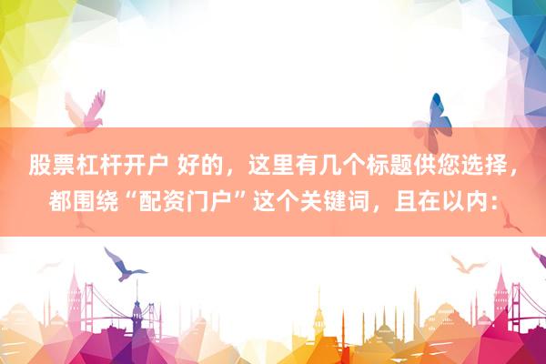 股票杠杆开户 好的，这里有几个标题供您选择，都围绕“配资门户”这个关键词，且在以内：