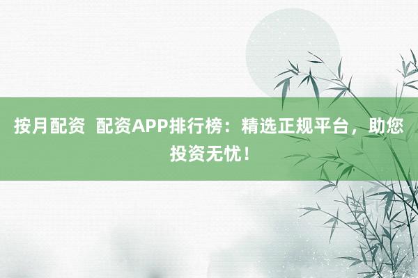 按月配资  配资APP排行榜：精选正规平台，助您投资无忧！