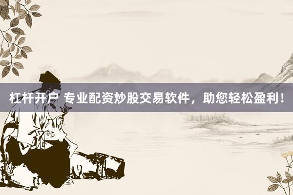 杠杆开户 专业配资炒股交易软件，助您轻松盈利！