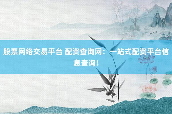 股票网络交易平台 配资查询网：一站式配资平台信息查询！