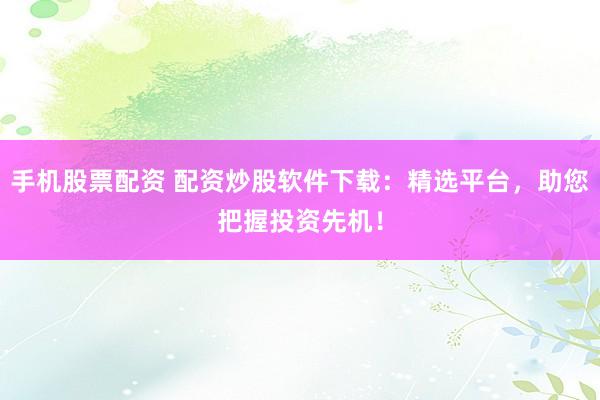 手机股票配资 配资炒股软件下载：精选平台，助您把握投资先机！