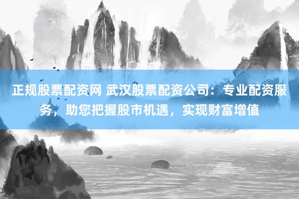 正规股票配资网 武汉股票配资公司：专业配资服务，助您把握股市机遇，实现财富增值