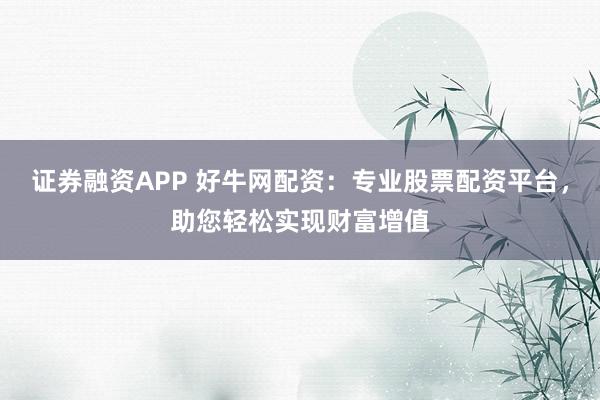 证券融资APP 好牛网配资：专业股票配资平台，助您轻松实现财富增值