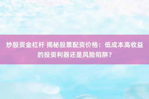 炒股资金杠杆 揭秘股票配资价格：低成本高收益的投资利器还是风险陷阱？