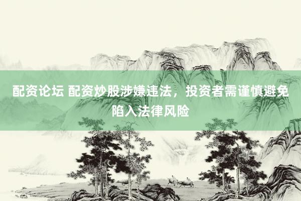 配资论坛 配资炒股涉嫌违法，投资者需谨慎避免陷入法律风险