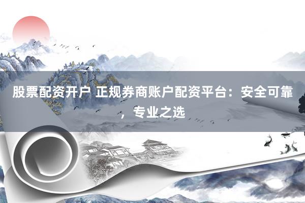 股票配资开户 正规券商账户配资平台：安全可靠，专业之选
