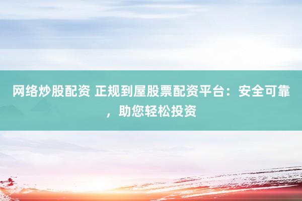 网络炒股配资 正规到屋股票配资平台：安全可靠，助您轻松投资