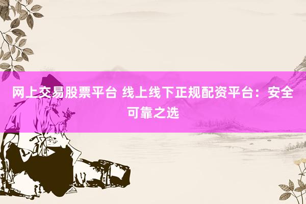 网上交易股票平台 线上线下正规配资平台：安全可靠之选