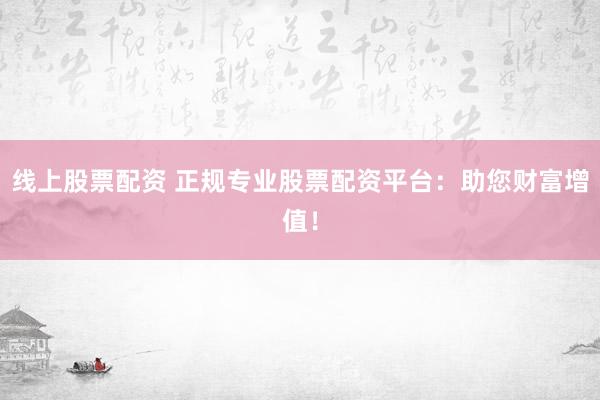 线上股票配资 正规专业股票配资平台：助您财富增值！