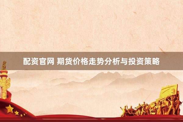 配资官网 期货价格走势分析与投资策略