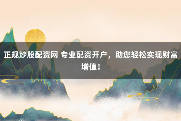 正规炒股配资网 专业配资开户，助您轻松实现财富增值！