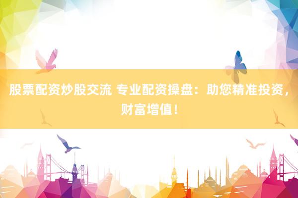股票配资炒股交流 专业配资操盘：助您精准投资，财富增值！