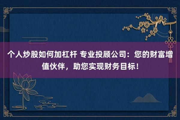 个人炒股如何加杠杆 专业投顾公司：您的财富增值伙伴，助您实现财务目标！