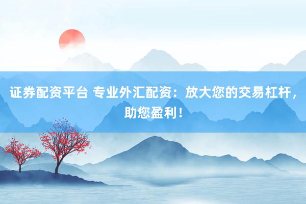 证券配资平台 专业外汇配资：放大您的交易杠杆，助您盈利！