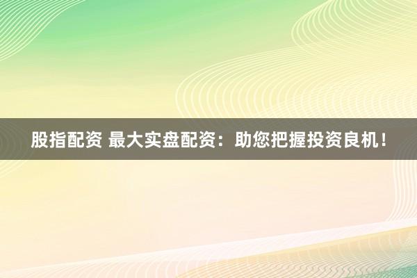 股指配资 最大实盘配资：助您把握投资良机！
