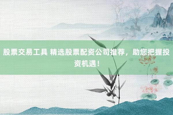 股票交易工具 精选股票配资公司推荐，助您把握投资机遇！