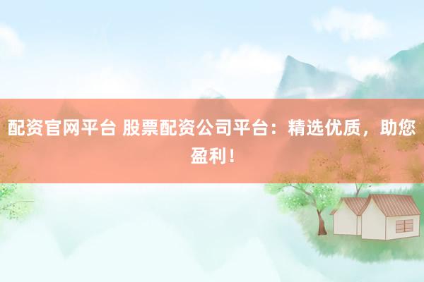 配资官网平台 股票配资公司平台：精选优质，助您盈利！