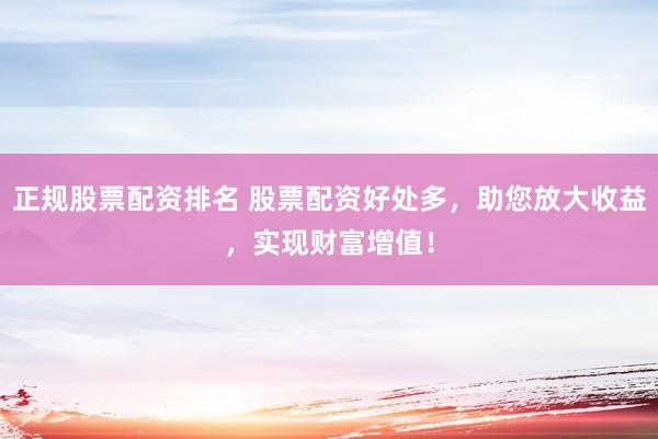 正规股票配资排名 股票配资好处多，助您放大收益，实现财富增值！
