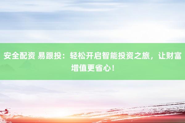 安全配资 易跟投：轻松开启智能投资之旅，让财富增值更省心！