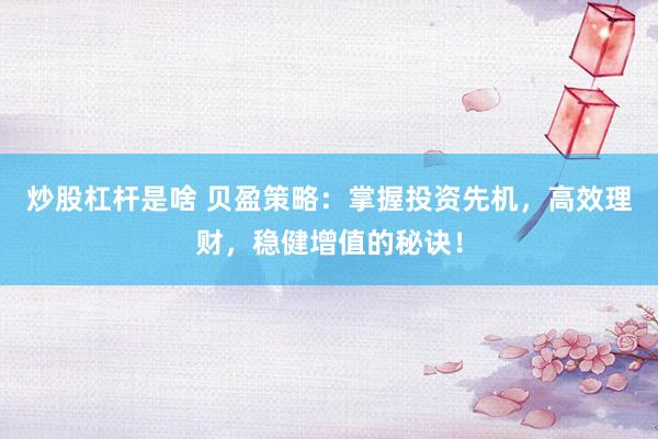 炒股杠杆是啥 贝盈策略：掌握投资先机，高效理财，稳健增值的秘诀！