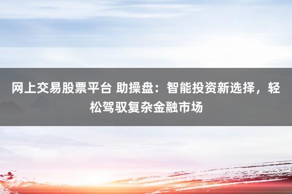 网上交易股票平台 助操盘：智能投资新选择，轻松驾驭复杂金融市场
