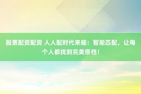 股票配资配资 人人配时代来临：智能匹配，让每个人都找到完美搭档！