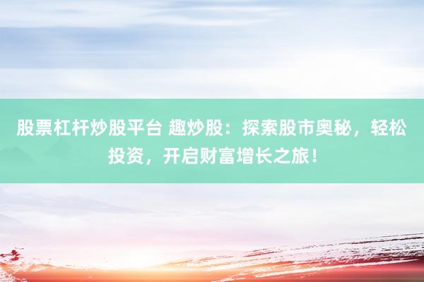 股票杠杆炒股平台 趣炒股：探索股市奥秘，轻松投资，开启财富增长之旅！