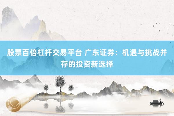 股票百倍杠杆交易平台 广东证券：机遇与挑战并存的投资新选择