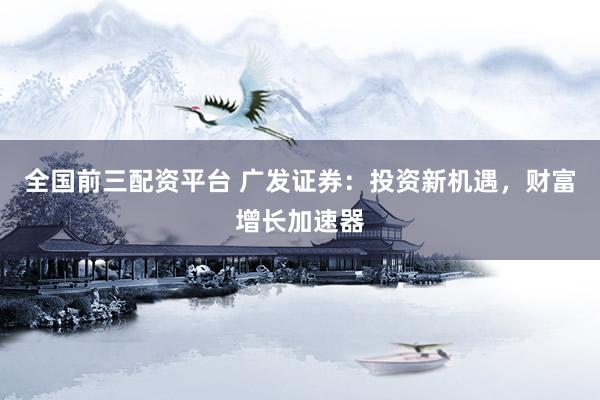 全国前三配资平台 广发证券：投资新机遇，财富增长加速器
