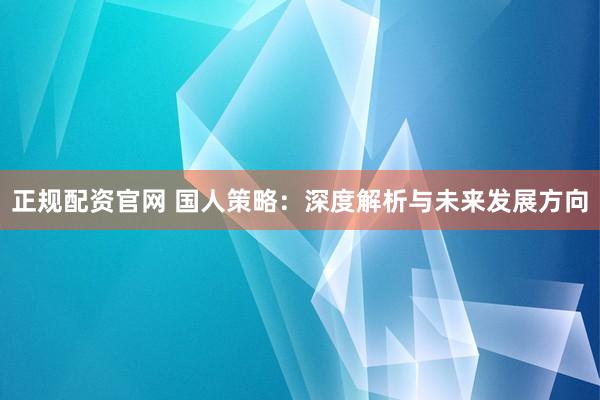 正规配资官网 国人策略：深度解析与未来发展方向