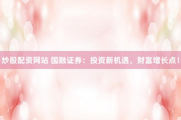炒股配资网站 国融证券：投资新机遇，财富增长点！