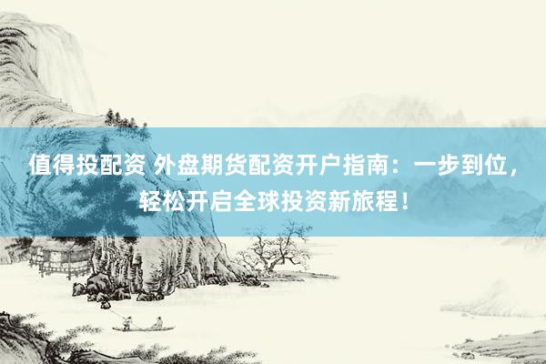 值得投配资 外盘期货配资开户指南：一步到位，轻松开启全球投资新旅程！