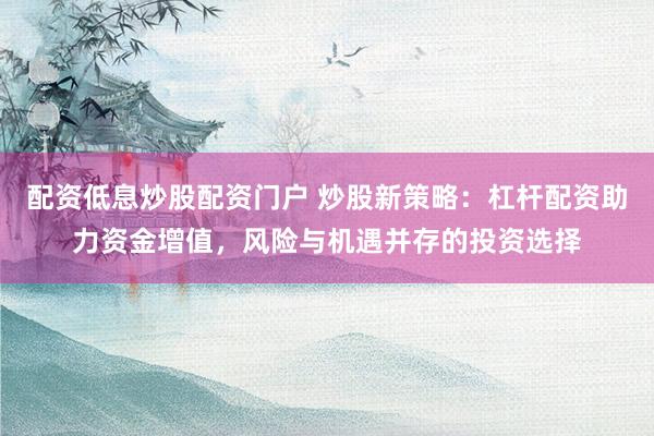 配资低息炒股配资门户 炒股新策略：杠杆配资助力资金增值，风险与机遇并存的投资选择