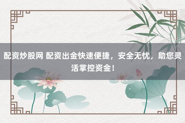 配资炒股网 配资出金快速便捷，安全无忧，助您灵活掌控资金！