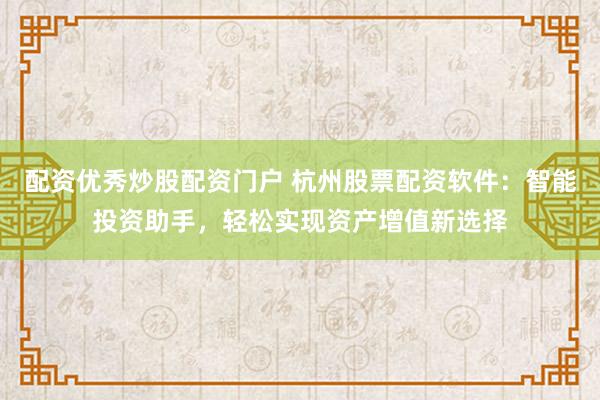 配资优秀炒股配资门户 杭州股票配资软件：智能投资助手，轻松实现资产增值新选择