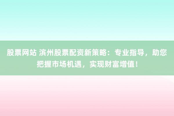 股票网站 滨州股票配资新策略：专业指导，助您把握市场机遇，实现财富增值！