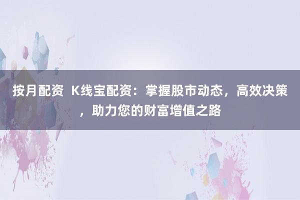 按月配资  K线宝配资：掌握股市动态，高效决策，助力您的财富增值之路