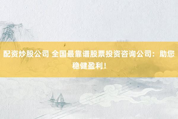 配资炒股公司 全国最靠谱股票投资咨询公司：助您稳健盈利！