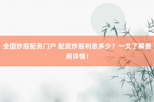 全国炒股配资门户 配资炒股利息多少？一文了解费用详情！