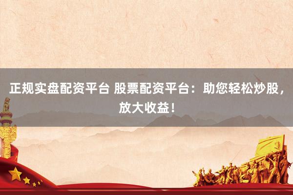 正规实盘配资平台 股票配资平台：助您轻松炒股，放大收益！